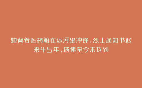 她背着医药箱在冰河里冲锋，烈士通知书迟来45年，遗体至今未找到
