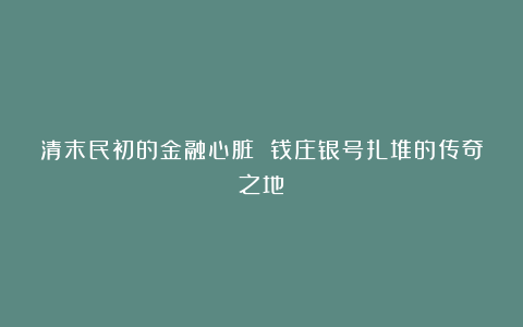 清末民初的金融心脏 钱庄银号扎堆的传奇之地