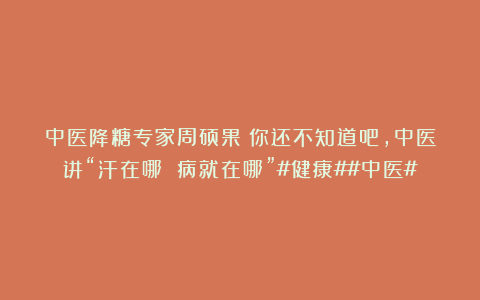 中医降糖专家周硕果：你还不知道吧，中医讲“汗在哪 病就在哪”#健康##中医#