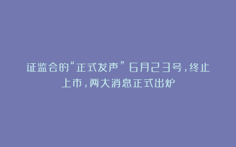 证监会的“正式发声”!6月23号,终止上市,两大消息正式出炉