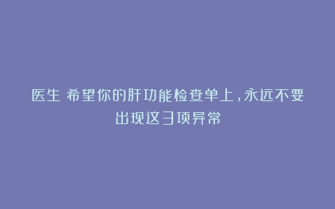 医生：希望你的肝功能检查单上，永远不要出现这3项异常