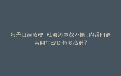朱丹口误成梗，杜海涛事故不断，内娱的语言翻车现场有多离谱?