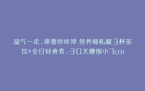 湿气一走，体重咔咔掉：营养师私藏3杯茶饮+全日轻食表，30天腰围小7cm