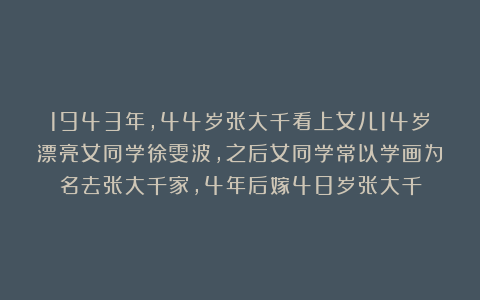 1943年,44岁张大千看上女儿14岁漂亮女同学徐雯波,之后女同学常以学画为名去张大千家,4年后嫁48岁张大千