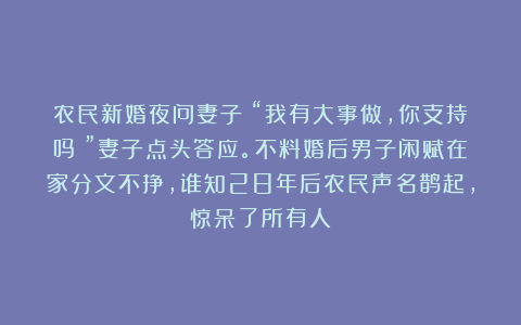 农民新婚夜问妻子：“我有大事做，你支持吗？”妻子点头答应。不料婚后男子闲赋在家分文不挣，谁知28年后农民声名鹊起，惊呆了所有人