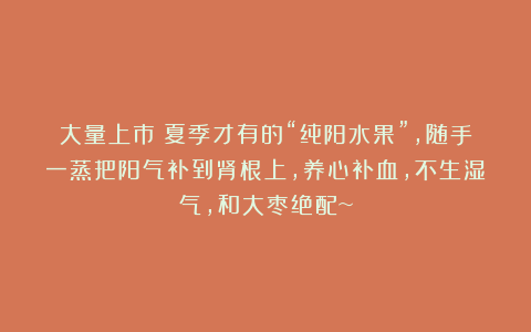 大量上市！夏季才有的“纯阳水果”，随手一蒸把阳气补到肾根上，养心补血，不生湿气，和大枣绝配~