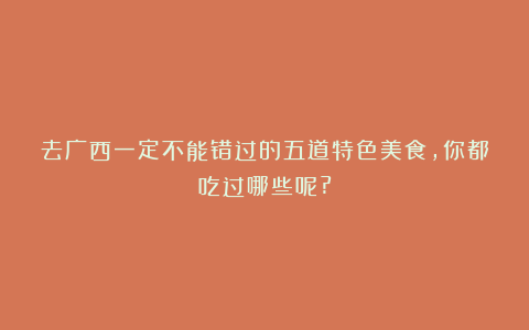 去广西一定不能错过的五道特色美食,你都吃过哪些呢?