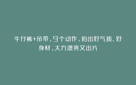 牛仔裤+吊带，9个动作，拍出好气质、好身材，大方漂亮又出片