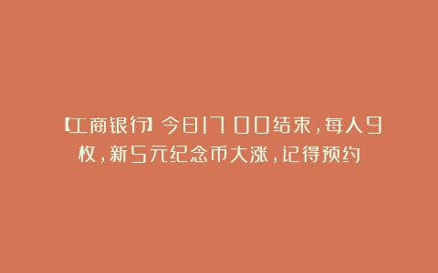 【工商银行】今日17：00结束，每人9枚，新5元纪念币大涨，记得预约！