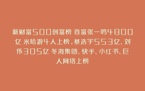 新财富500创富榜：首富张一鸣4800亿！米哈游4人上榜，蔡浩宇553亿、刘伟305亿！冬海集团、快手、小红书、巨人网络上榜！