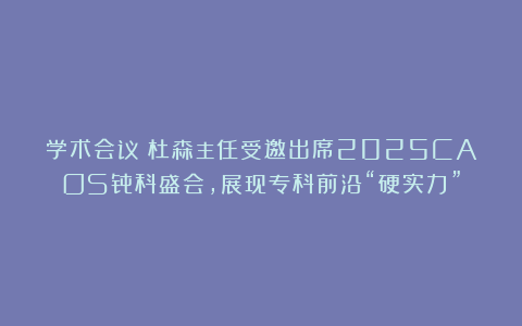 学术会议|杜森主任受邀出席2025CAOS骨科盛会，展现专科前沿“硬实力”