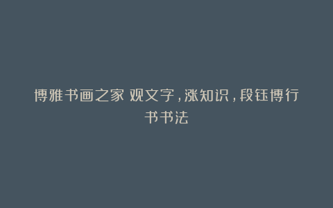 博雅书画之家：观文字，涨知识，段钰博行书书法