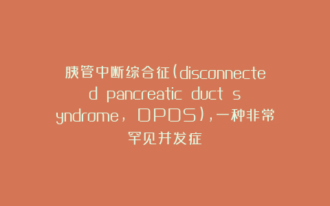 胰管中断综合征(disconnected pancreatic duct syndrome, DPDS)，一种非常罕见并发症