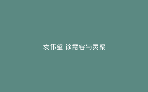 袁伟望丨徐霞客与灵渠