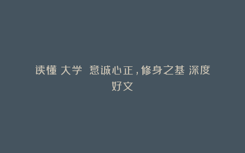 读懂《大学》:意诚心正,修身之基(深度好文)