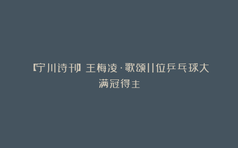 【宁川诗刊】王梅凌·歌颂11位乒乓球大满冠得主