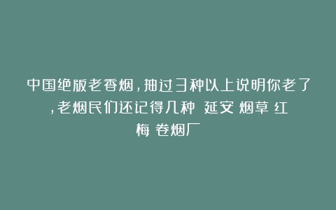 中国绝版老香烟，抽过3种以上说明你老了，老烟民们还记得几种？|延安|烟草|红梅|卷烟厂