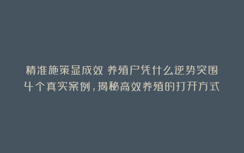 精准施策显成效！养殖户凭什么逆势突围？4个真实案例，揭秘高效养殖的打开方式！