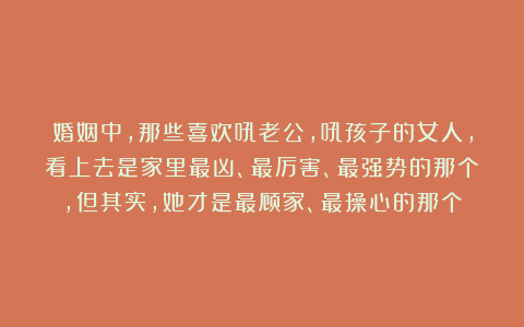 婚姻中，那些喜欢吼老公，吼孩子的女人，看上去是家里最凶、最厉害、最强势的那个，但其实，她才是最顾家、最操心的那个