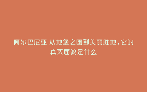 阿尔巴尼亚：从地堡之国到美丽胜地，它的真实面貌是什么？