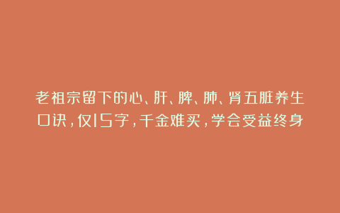 老祖宗留下的心、肝、脾、肺、肾五脏养生口诀，仅15字，千金难买，学会受益终身