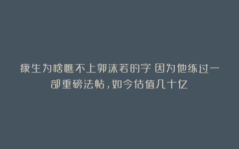 康生为啥瞧不上郭沫若的字?因为他练过一部重磅法帖,如今估值几十亿!