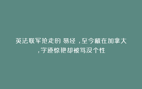 英法联军抢走的《易经》，至今藏在加拿大，字迹惊艳却被骂没个性