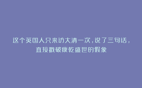 这个英国人只来访大清一次，说了三句话，直接戳破康乾盛世的假象