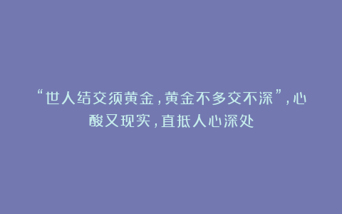 “世人结交须黄金,黄金不多交不深”,心酸又现实,直抵人心深处