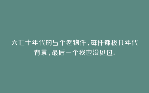 六七十年代的5个老物件，每件都极具年代背景，最后一个我也没见过。