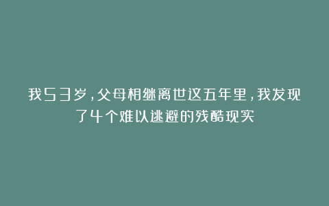 我53岁，父母相继离世这五年里，我发现了4个难以逃避的残酷现实