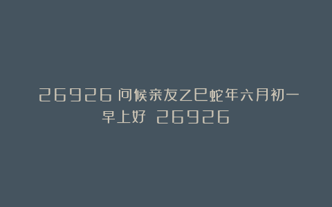 (26926)问候亲友乙巳蛇年六月初一早上好!(26926)