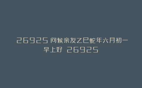 （26925）问候亲友乙巳蛇年六月初一早上好！（26925）
