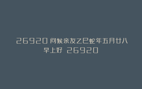 （26920）问候亲友乙巳蛇年五月廿八早上好！（26920）