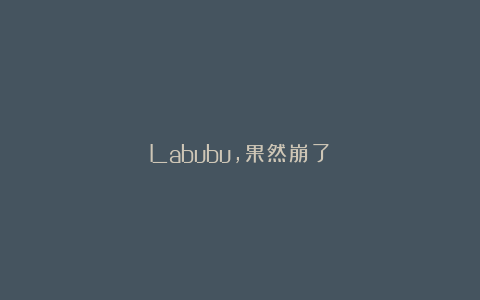Labubu，果然崩了！