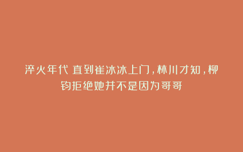 淬火年代：直到崔冰冰上门，林川才知，柳钧拒绝她并不是因为哥哥