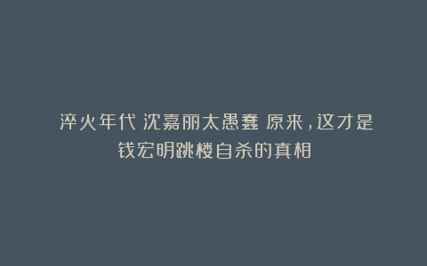 《淬火年代》沈嘉丽太愚蠢！原来，这才是钱宏明跳楼自杀的真相
