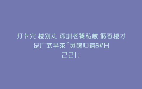 打卡完蘩楼别走！深圳老饕私藏：储香楼才是广式早茶”灵魂归宿”！