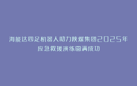 海能达四足机器人助力陕煤集团2025年应急救援演练圆满成功