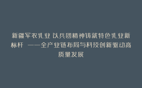 新疆军农乳业：以兵团精神铸就特色乳业新标杆 ——全产业链布局与科技创新驱动高质量发展