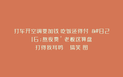 打车开空调要加钱？吃饭还得付 ‘熬夜费’？老板这算盘打得我耳鸣！ |搞笑囧图