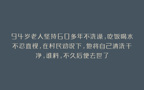 94岁老人坚持60多年不洗澡，吃饭喝水不忍直视，在村民劝说下，他将自己清洗干净，谁料，不久后便去世了