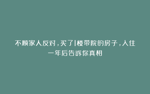 不顾家人反对，买了1楼带院的房子，入住一年后告诉你真相！