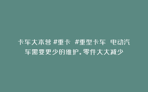 卡车大本营：#重卡 #重型卡车 电动汽车需要更少的维护。零件大大减少