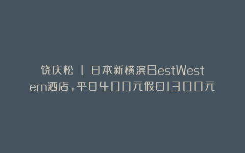饶庆松 I 日本新横滨BestWestern酒店，平日400元假日1300元