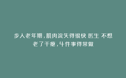 步入老年期,肌肉流失得很快!医生:不想老了干瘪,4件事得常做