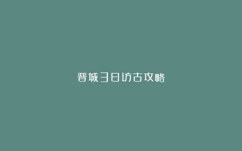 晋城3日访古攻略