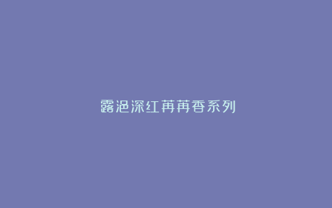 《露浥深红苒苒香系列》