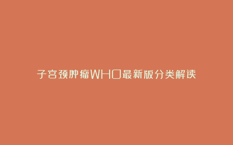 子宫颈肿瘤WHO最新版分类解读