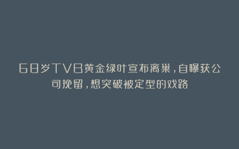 68岁TVB黄金绿叶宣布离巢，自曝获公司挽留，想突破被定型的戏路